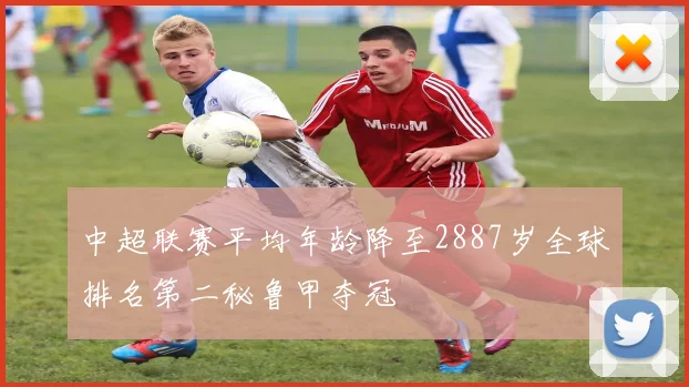 中超联赛平均年龄降至2887岁全球排名第二秘鲁甲夺冠