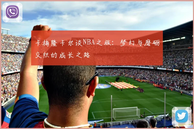 卡梅隆卡尔谈NBA之旅：梦幻与磨砺交织的成长之路