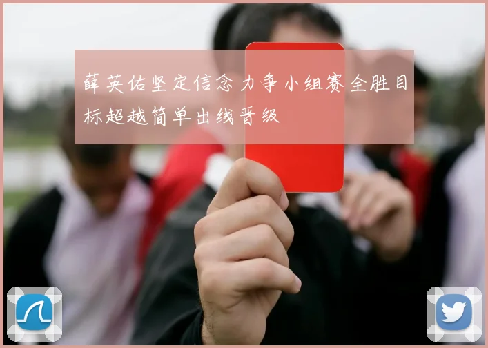 薛英佑坚定信念力争小组赛全胜目标超越简单出线晋级