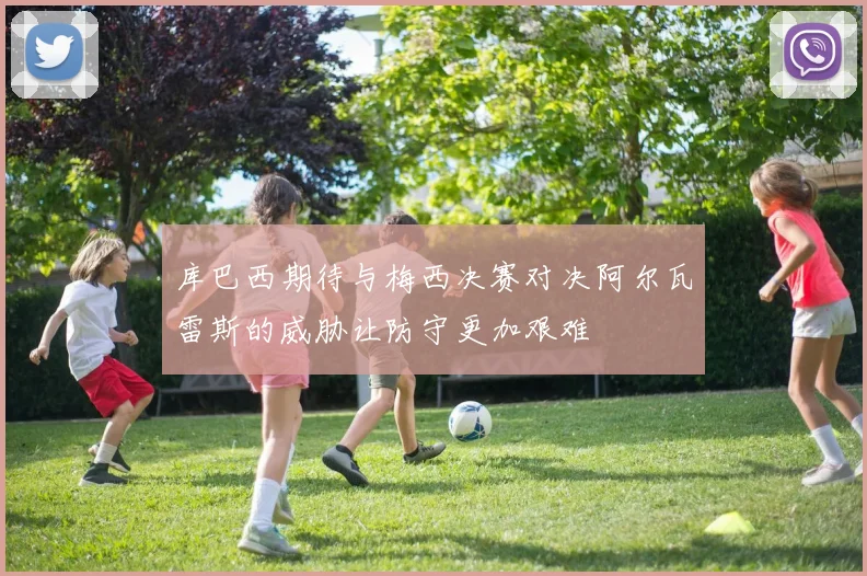 库巴西期待与梅西决赛对决阿尔瓦雷斯的威胁让防守更加艰难