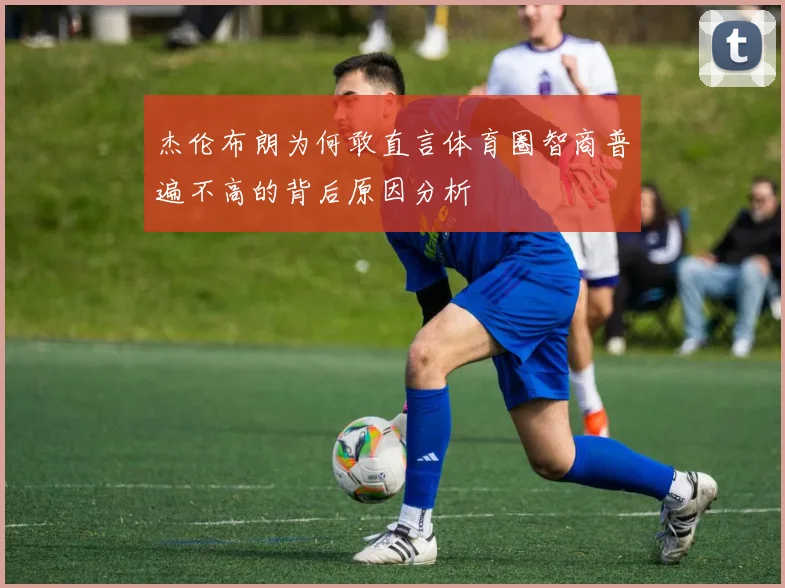 杰伦布朗为何敢直言体育圈智商普遍不高的背后原因分析