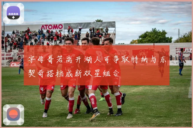 字母哥若离开湖人可争取特纳与东契奇搭档成新双星组合