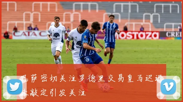 巴萨密切关注罗德里交易皇马迟迟未敲定引发关注