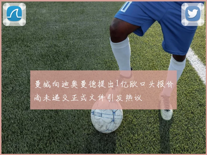曼城向迪奥曼德提出1亿欧口头报价尚未递交正式文件引发热议