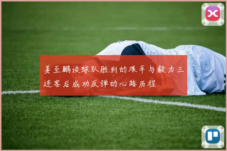 姜至鹏谈球队胜利的艰辛与毅力三连客后成功反弹的心路历程