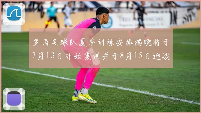 罗马足球队夏季训练安排揭晓将于7月13日开始集训并于8月15日迎战多特