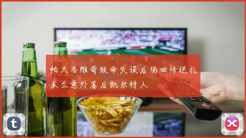 帕夫洛维奇致命失误后场回传送礼米兰意外落后凯尔特人