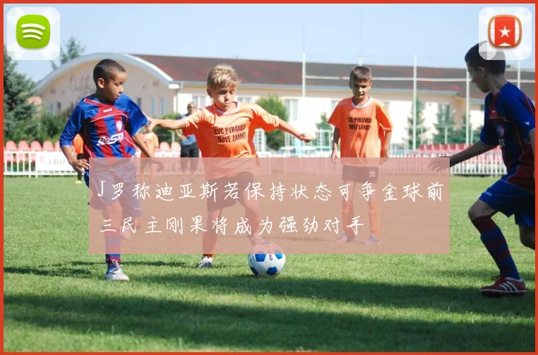 J罗称迪亚斯若保持状态可争金球前三民主刚果将成为强劲对手