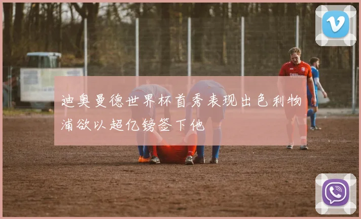 迪奥曼德世界杯首秀表现出色利物浦欲以超亿镑签下他