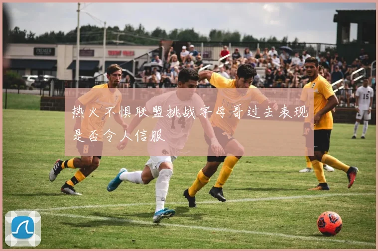 热火不惧联盟挑战字母哥过去表现是否令人信服