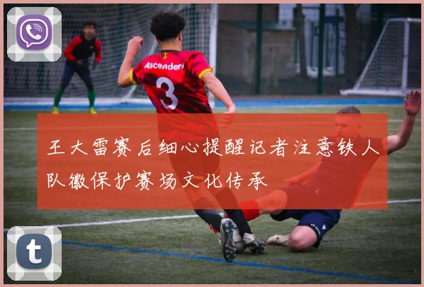 王大雷赛后细心提醒记者注意铁人队徽保护赛场文化传承