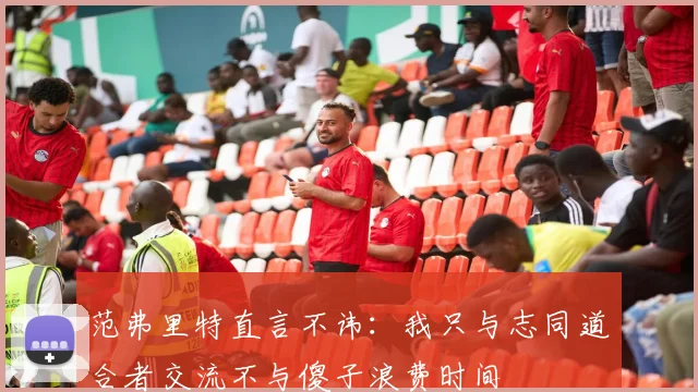范弗里特直言不讳：我只与志同道合者交流不与傻子浪费时间