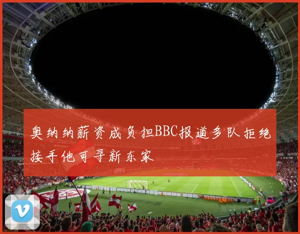 奥纳纳薪资成负担BBC报道多队拒绝接手他可寻新东家