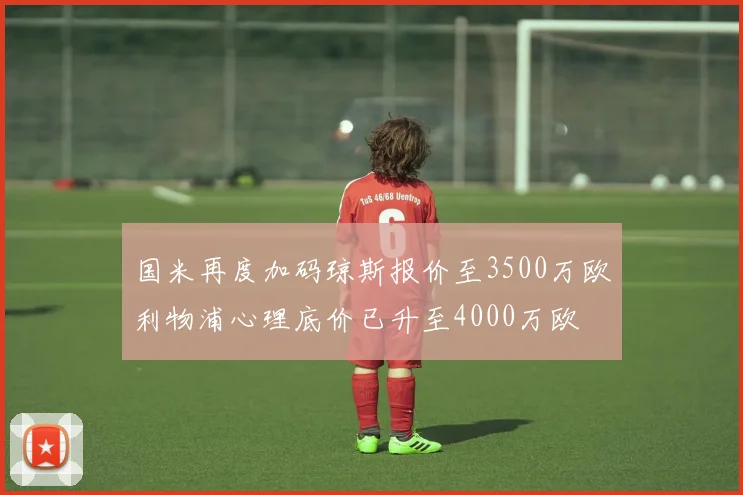 国米再度加码琼斯报价至3500万欧利物浦心理底价已升至4000万欧