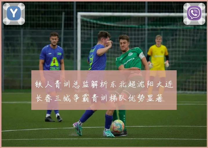 铁人青训总监解析东北超沈阳大连长春三城争霸青训梯队优势显著